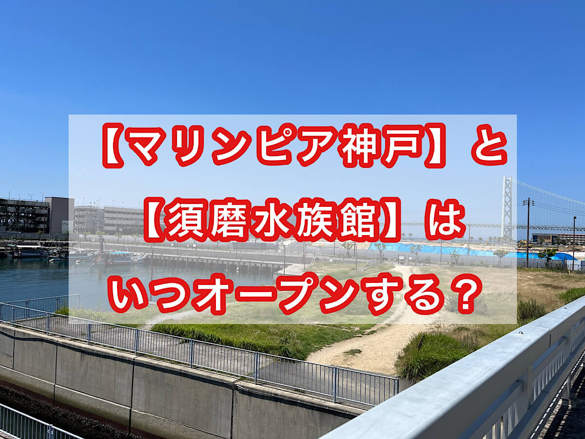 「マリンピア神戸」と「須磨水族館」はいつオープンする？