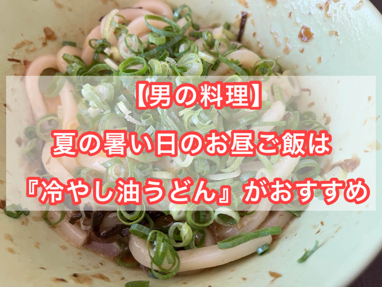 男の料理】　夏の休みの日のお昼ご飯は「冷やし油うどん」がおすすめ