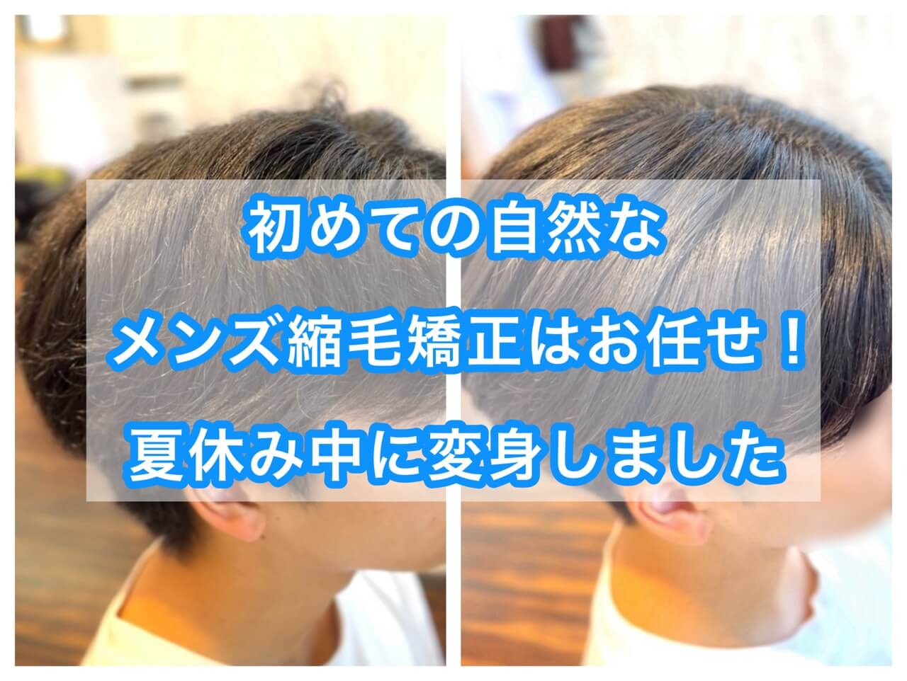 初めての自然なメンズ縮毛矯正はお任せ！夏休み中に変身しました